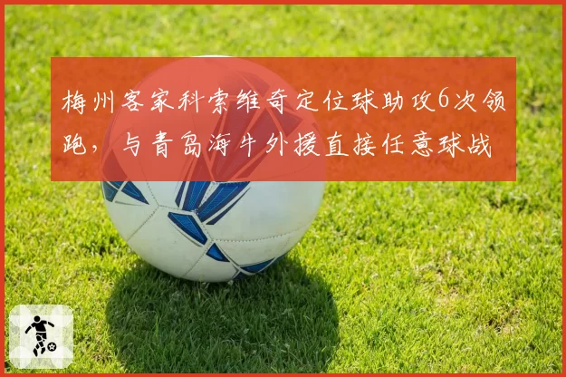 梅州客家科索维奇定位球助攻6次领跑，与青岛海牛外援直接任意球战术存差异